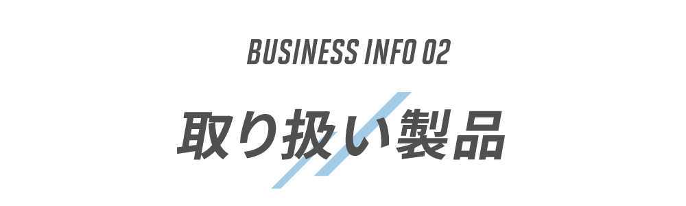 BUSINESS INFO 02　取り扱い製品