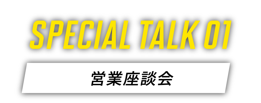 SPECIAL TALK 01　営業座談会